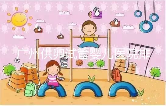 廣州供卵試管嬰兒醫(yī)院排名曝光，越秀區(qū)有哪些看完便知