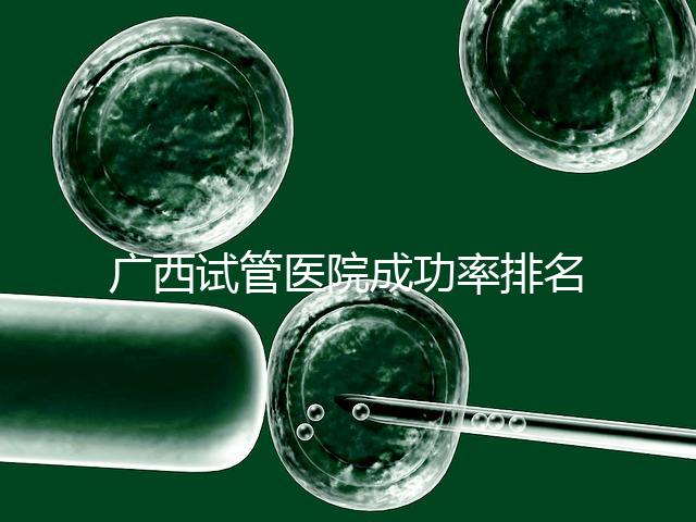 廣西試管醫院成功率排名公開，哪家助孕技術好心里有數了