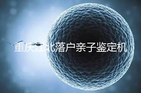 重慶江北落戶親子鑒定機構快收藏，2024做一次花不了多少