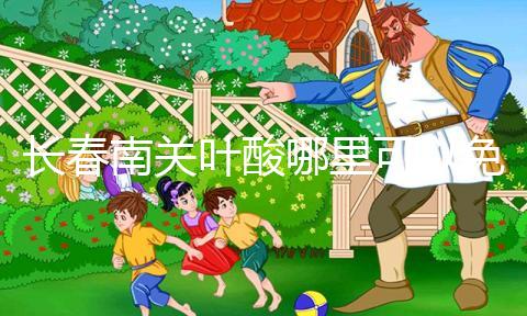 長春南關葉酸哪里可以免費領、怎么領答案在這，跟著走就行