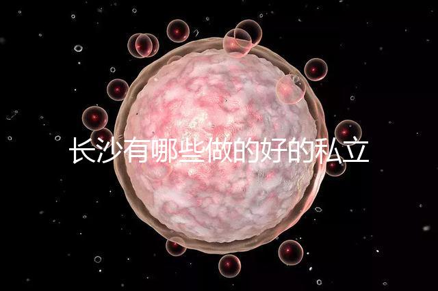 長沙有哪些做的好的私立試管嬰兒醫(yī)院呢?