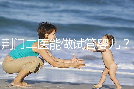 荊門二醫能做試管嬰兒？湖北省內這些城市才真的能做