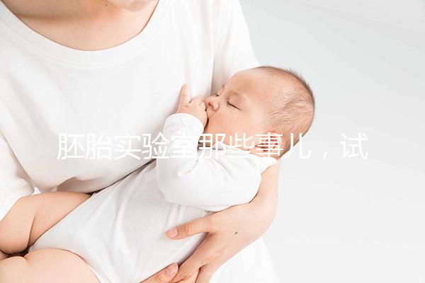 胚胎實驗室那些事兒,試管嬰兒必備知識Get!