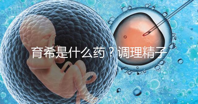 育希是什么藥?調理精子活力提高備孕成功率真沒亂說