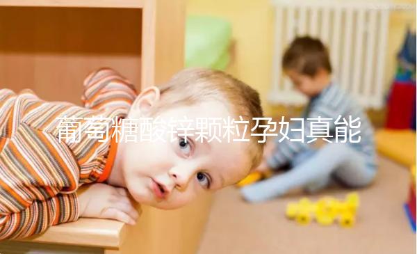 葡萄糖酸鋅顆粒孕婦真能止孕吐！見效時間長請耐心等待