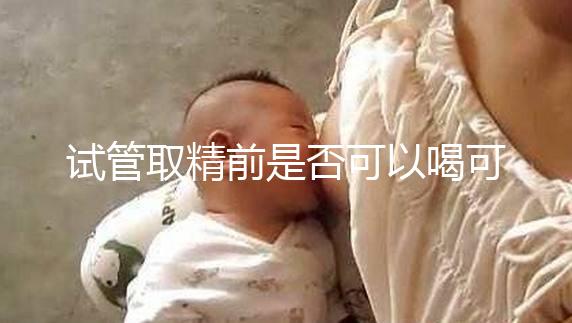 試管取精前是否可以喝可樂，不要制作，包括飲食注意事項(xiàng)清單