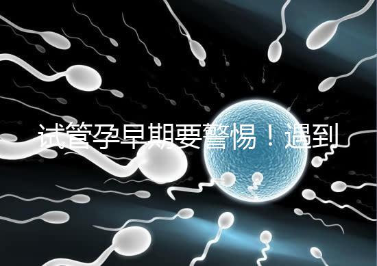 試管孕早期要警惕!遇到這些癥狀暗示“胎停育”找上你