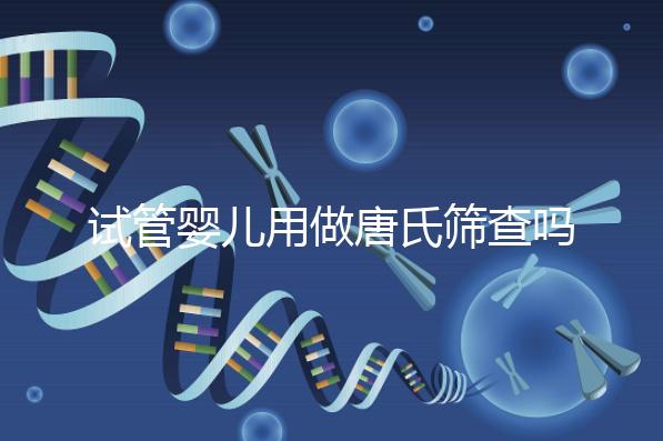 試管嬰兒用做唐氏篩查嗎，南寧費用低于兩千七