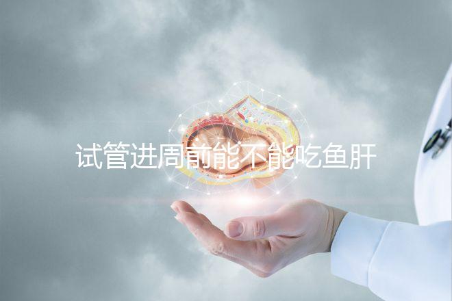 試管進周前能不能吃魚肝油快速得到，看看有什么作用？