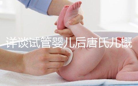 詳談試管嬰兒后唐氏兒概率，成都醫院費用良心