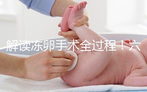 解讀凍卵手術(shù)全過程!六個(gè)步驟真沒有想象中那么痛苦