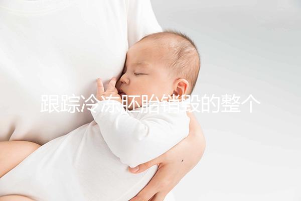 跟蹤冷凍胚胎銷毀的整個(gè)過程,簽署知情同意書只是第一步