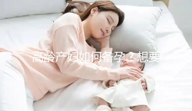 高齡產(chǎn)婦如何備孕？想要母子平安這4點(diǎn)是關(guān)鍵