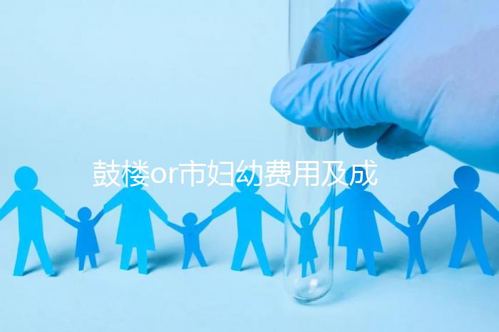 鼓樓or市婦幼費(fèi)用及成功率多少？南京試管嬰兒醫(yī)院排名介紹