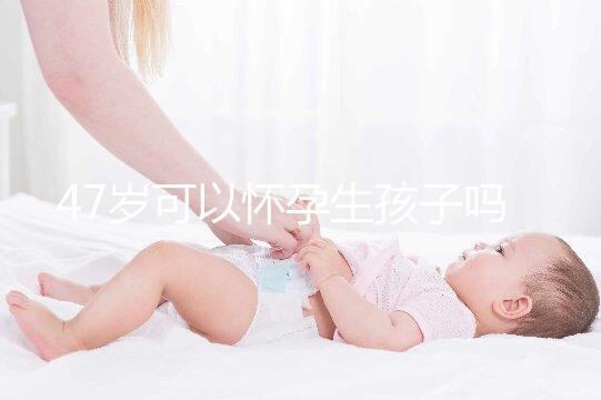 47歲可以懷孕生孩子嗎？4個必備條件缺一不可