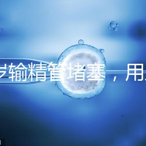 48歲輸精管堵塞，用人工授精助孕的成功率怎么提升？