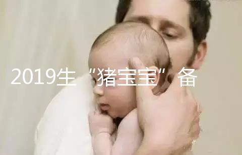 2019生“豬寶寶”備孕時間表一覽，留給你的時間真的不多了