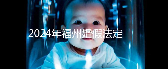 2024年福州婚假法定新規定多少天,鼓樓15天不強制