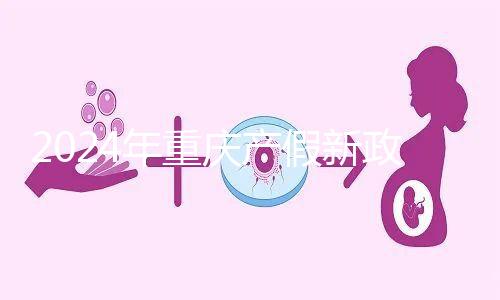 2024年重慶產(chǎn)假新政策,按照這個(gè)標(biāo)準(zhǔn)發(fā)放178天生育津貼和工資