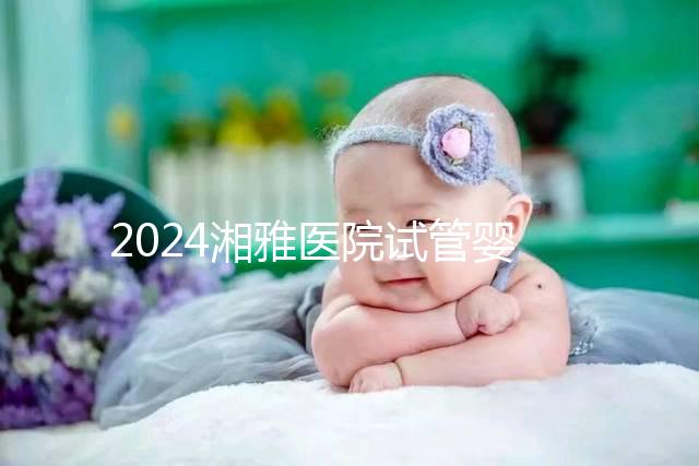 2024湘雅醫院試管嬰兒費用明細表，一次成功預算3萬也足夠