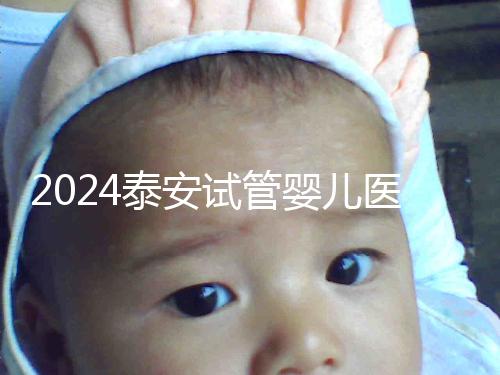 2024泰安試管嬰兒醫(yī)院排行榜發(fā)布，助孕認(rèn)準(zhǔn)這些機(jī)構(gòu)