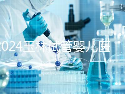 2024玉林試管嬰兒醫(yī)院排行盤點，玉林婦幼助孕成功率還不錯