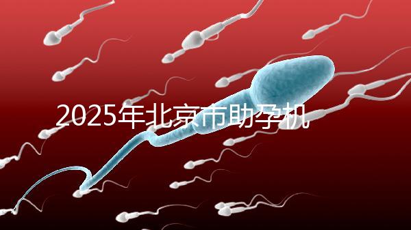 2025年北京市助孕機構排名如何？靠譜名單公布！-北京助孕